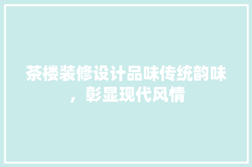 茶楼装修设计品味传统韵味，彰显现代风情