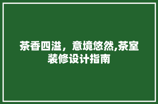 茶香四溢，意境悠然,茶室装修设计指南