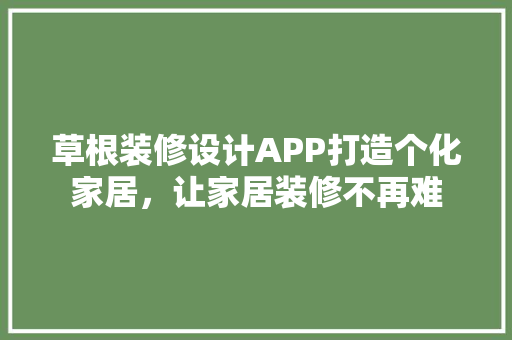 草根装修设计APP打造个化家居，让家居装修不再难