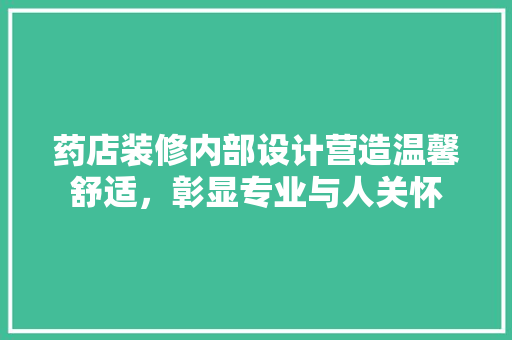药店装修内部设计营造温馨舒适，彰显专业与人关怀