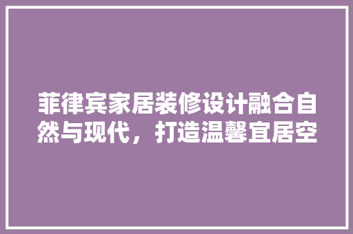 菲律宾家居装修设计融合自然与现代，打造温馨宜居空间