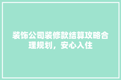 装饰公司装修款结算攻略合理规划，安心入住