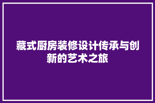 藏式厨房装修设计传承与创新的艺术之旅