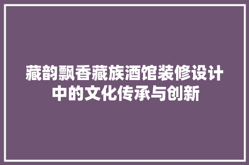 藏韵飘香藏族酒馆装修设计中的文化传承与创新