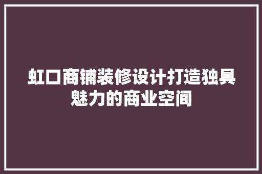 虹口商铺装修设计打造独具魅力的商业空间