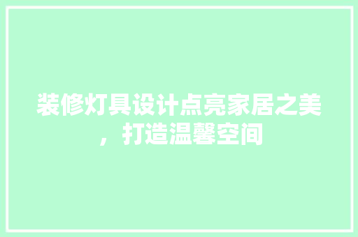 装修灯具设计点亮家居之美，打造温馨空间