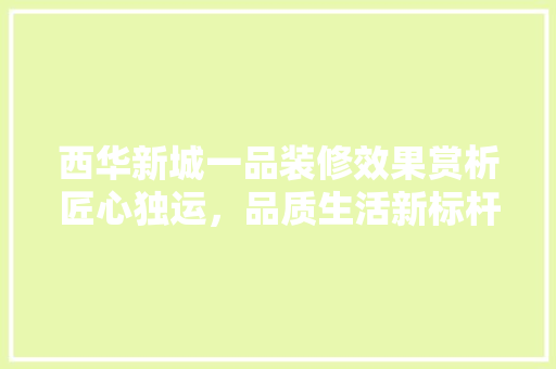 西华新城一品装修效果赏析匠心独运，品质生活新标杆