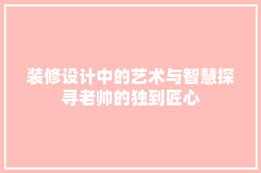 装修设计中的艺术与智慧探寻老帅的独到匠心