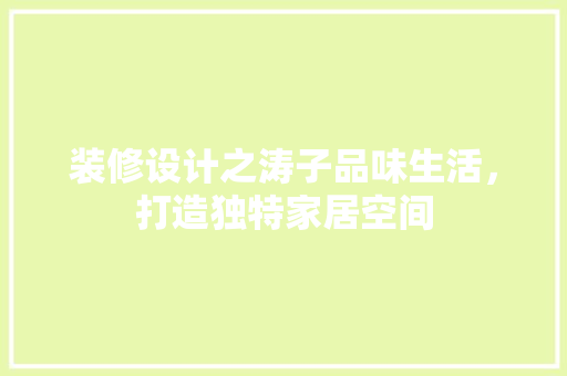 装修设计之涛子品味生活，打造独特家居空间