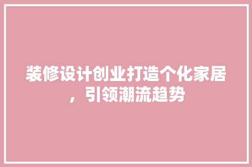 装修设计创业打造个化家居，引领潮流趋势
