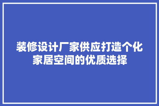 装修设计厂家供应打造个化家居空间的优质选择