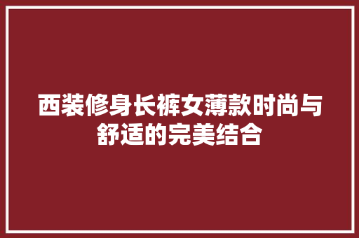 西装修身长裤女薄款时尚与舒适的完美结合