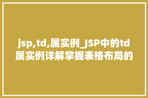 jsp,td,属实例_JSP中的td属实例详解掌握表格布局的奥秘