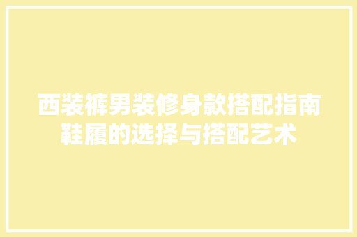 西装裤男装修身款搭配指南鞋履的选择与搭配艺术