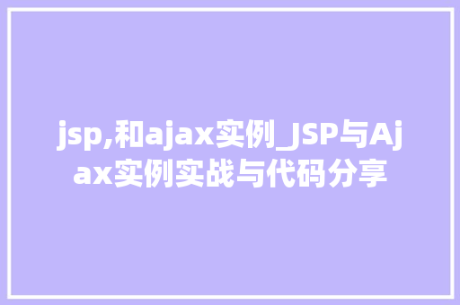 jsp,和ajax实例_JSP与Ajax实例实战与代码分享