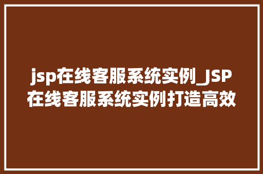 jsp在线客服系统实例_JSP在线客服系统实例打造高效沟通的桥梁