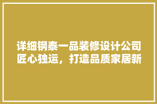 详细钢泰一品装修设计公司匠心独运，打造品质家居新典范