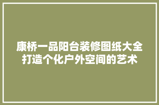 康桥一品阳台装修图纸大全打造个化户外空间的艺术