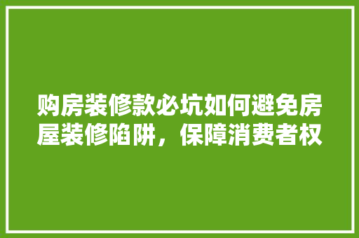购房装修款必坑如何避免房屋装修陷阱，保障消费者权益