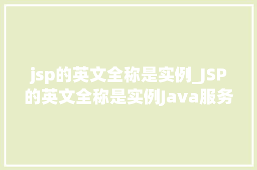 jsp的英文全称是实例_JSP的英文全称是实例Java服务器页面背后的秘密