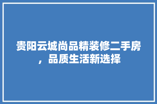 贵阳云城尚品精装修二手房，品质生活新选择