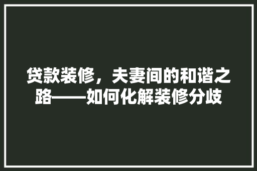 贷款装修，夫妻间的和谐之路——如何化解装修分歧