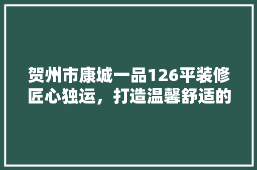 贺州市康城一品126平装修匠心独运，打造温馨舒适的家