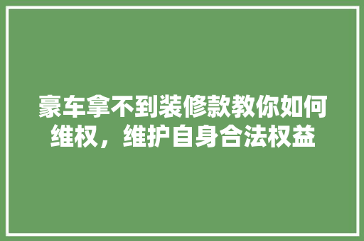 豪车拿不到装修款教你如何维权，维护自身合法权益