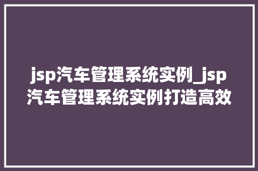 jsp汽车管理系统实例_jsp汽车管理系统实例打造高效便捷的车辆管理新体验