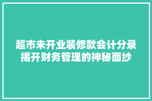 超市未开业装修款会计分录揭开财务管理的神秘面纱