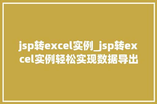 jsp转excel实例_jsp转excel实例轻松实现数据导出，让你的数据管理工作更高效