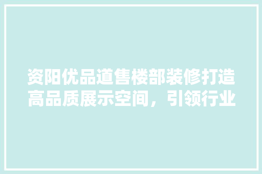 资阳优品道售楼部装修打造高品质展示空间，引领行业新潮流