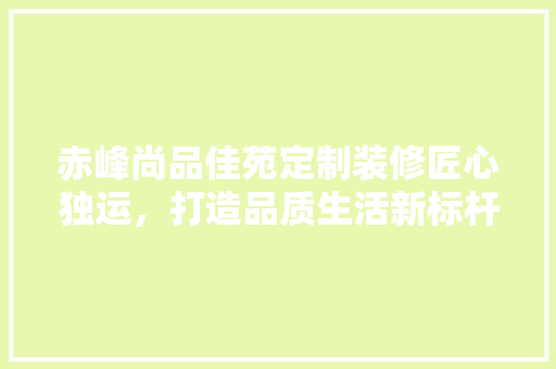 赤峰尚品佳苑定制装修匠心独运，打造品质生活新标杆