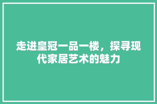 走进皇冠一品一楼，探寻现代家居艺术的魅力