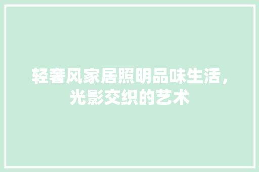 轻奢风家居照明品味生活，光影交织的艺术