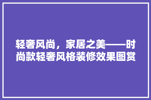 轻奢风尚，家居之美——时尚款轻奢风格装修效果图赏析
