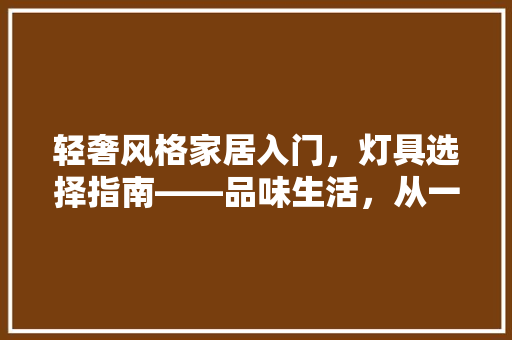轻奢风格家居入门，灯具选择指南——品味生活，从一盏灯开始