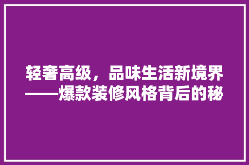轻奢高级，品味生活新境界——爆款装修风格背后的秘密