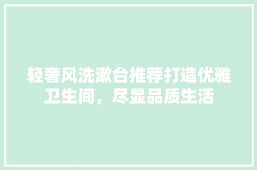 轻奢风洗漱台推荐打造优雅卫生间，尽显品质生活