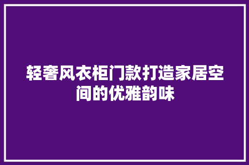 轻奢风衣柜门款打造家居空间的优雅韵味