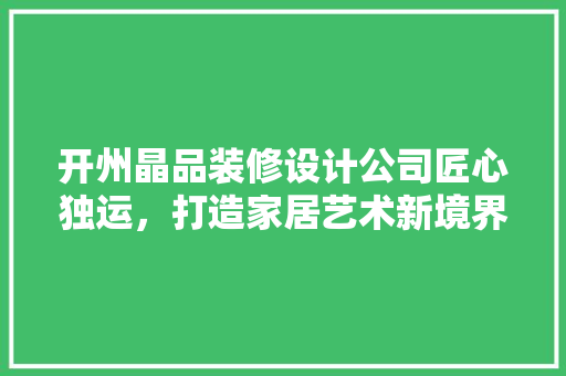 开州晶品装修设计公司匠心独运，打造家居艺术新境界