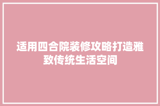 适用四合院装修攻略打造雅致传统生活空间