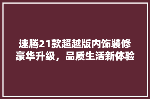 速腾21款超越版内饰装修豪华升级，品质生活新体验