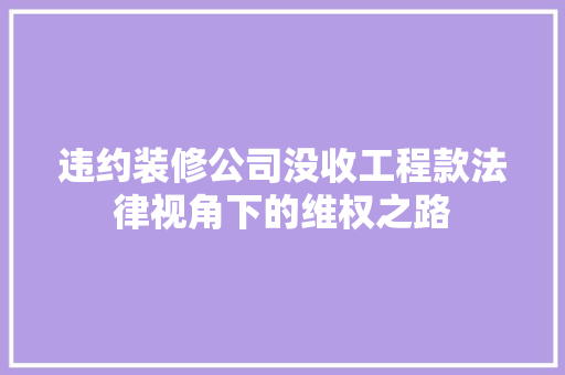 违约装修公司没收工程款法律视角下的维权之路