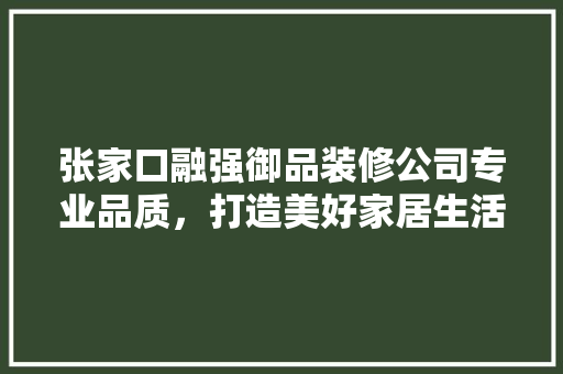 张家口融强御品装修公司专业品质，打造美好家居生活