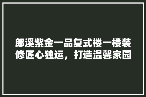 郎溪紫金一品复式楼一楼装修匠心独运，打造温馨家园