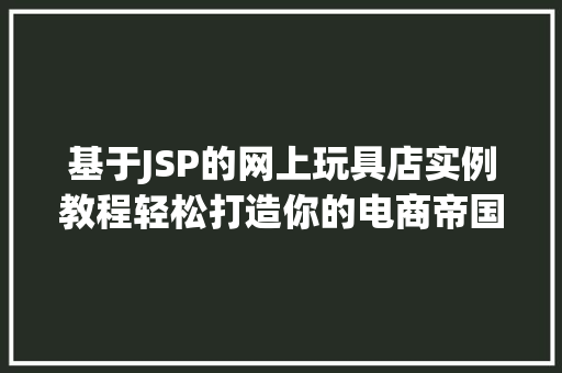 基于JSP的网上玩具店实例教程轻松打造你的电商帝国
