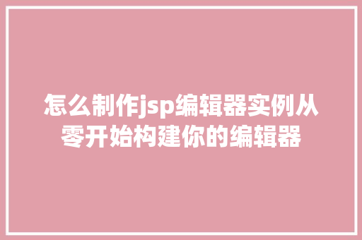 怎么制作jsp编辑器实例从零开始构建你的编辑器