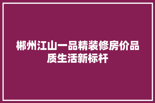郴州江山一品精装修房价品质生活新标杆