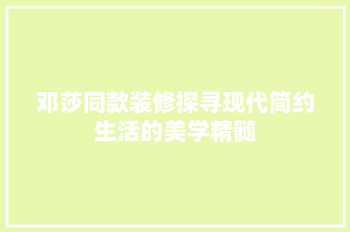 邓莎同款装修探寻现代简约生活的美学精髓